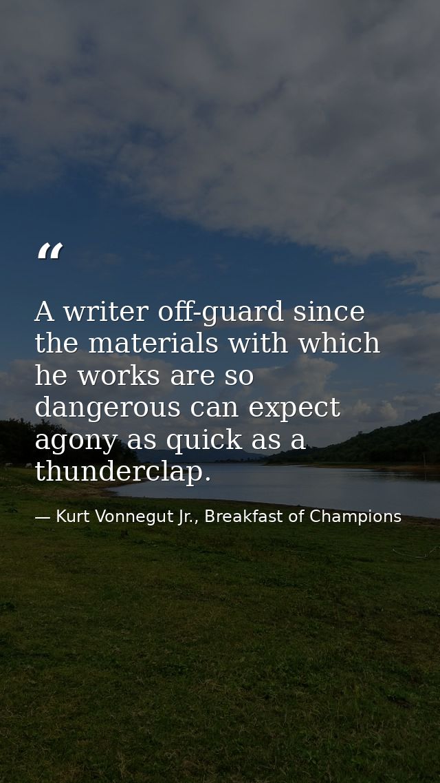 A writer off-guard since the materials with which he works are so dangerous can expect agony as quick as a thunderclap. — Kurt Vonnegut Jr., Breakfast of Champions