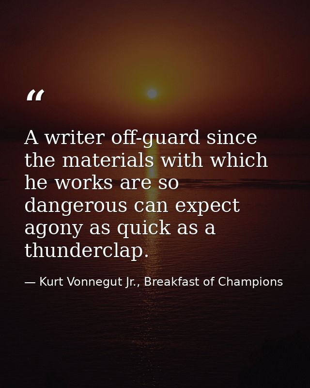 A writer off-guard since the materials with which he works are so dangerous can expect agony as quick as a thunderclap. — Kurt Vonnegut Jr., Breakfast of Champions