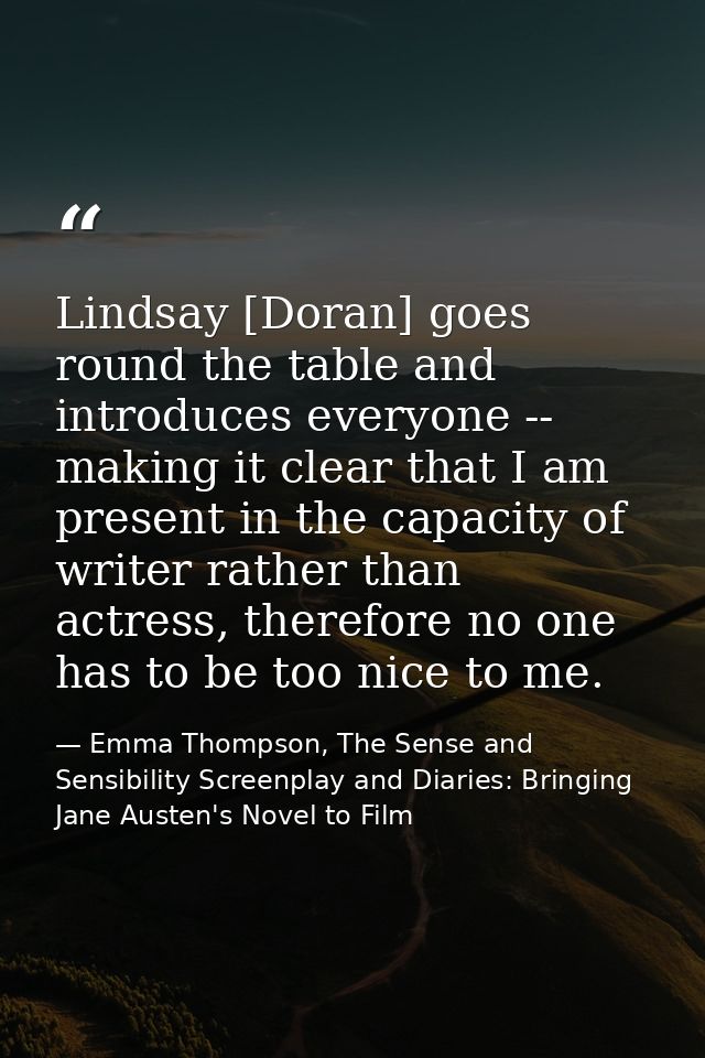 Lindsay [Doran] goes round the table and introduces everyone -- making it clear that I am present in the capacity of wri — Emma Thompson, The Sense and Sensibility Screenplay and Diaries: Bringing Jane Austen's Novel to Film
