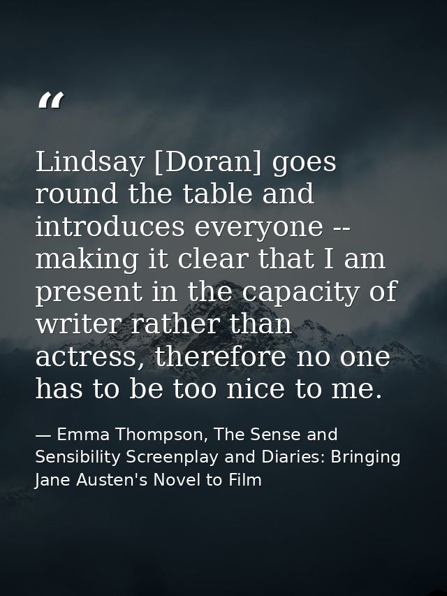Lindsay [Doran] goes round the table and introduces everyone -- making it clear that I am present in the capacity of wri — Emma Thompson, The Sense and Sensibility Screenplay and Diaries: Bringing Jane Austen's Novel to Film