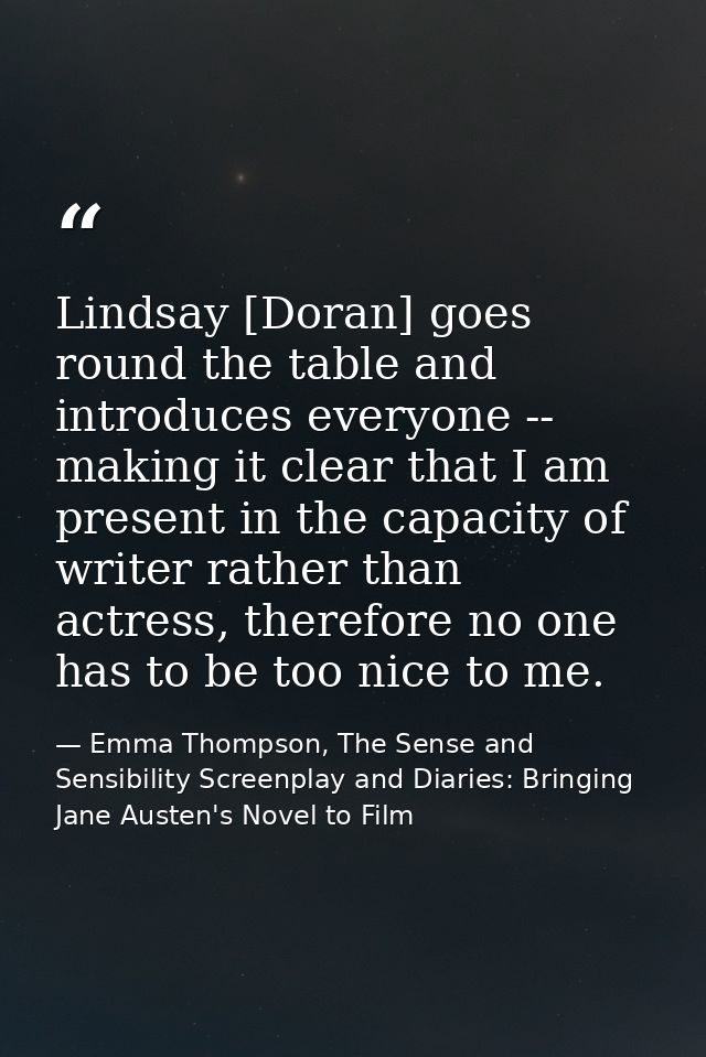 Lindsay [Doran] goes round the table and introduces everyone -- making it clear that I am present in the capacity of wri — Emma Thompson, The Sense and Sensibility Screenplay and Diaries: Bringing Jane Austen's Novel to Film