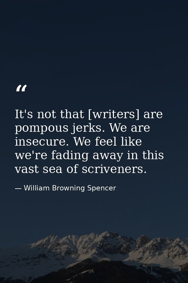 It's not that [writers] are pompous jerks. We are insecure. We feel like we're fading away in this vast sea of scrivener — William Browning Spencer