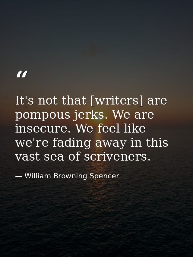 It's not that [writers] are pompous jerks. We are insecure. We feel like we're fading away in this vast sea of scrivener — William Browning Spencer