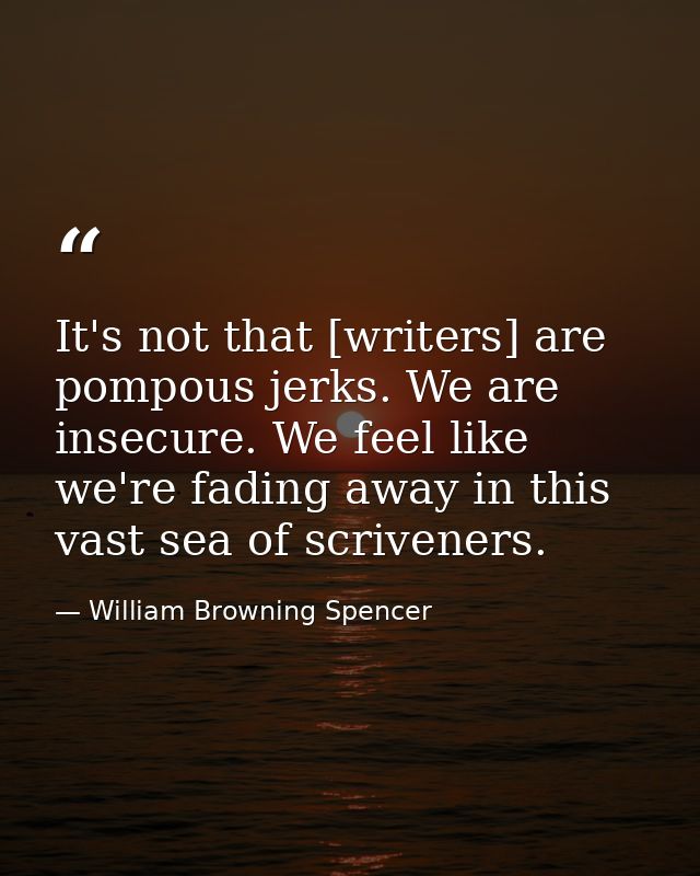 It's not that [writers] are pompous jerks. We are insecure. We feel like we're fading away in this vast sea of scrivener — William Browning Spencer