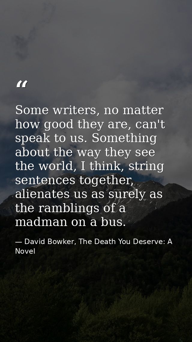 Some writers, no matter how good they are, can't speak to us. Something about the way they see the world, I think, strin — David Bowker, The Death You Deserve: A Novel