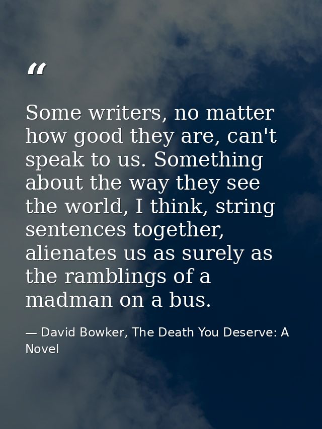 Some writers, no matter how good they are, can't speak to us. Something about the way they see the world, I think, strin — David Bowker, The Death You Deserve: A Novel