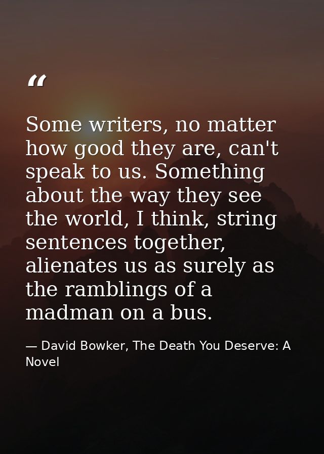Some writers, no matter how good they are, can't speak to us. Something about the way they see the world, I think, strin — David Bowker, The Death You Deserve: A Novel
