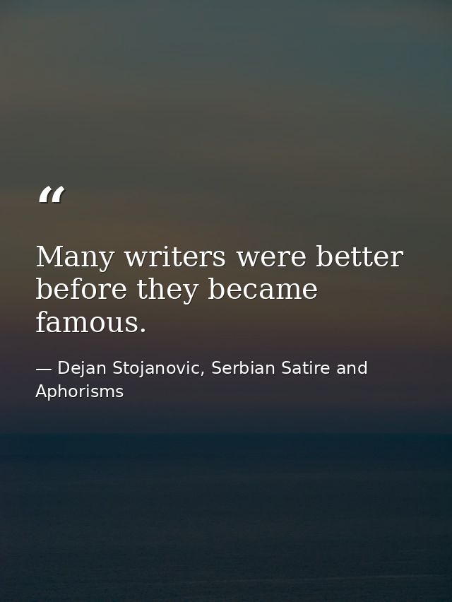 Many writers were better before they became famous. — Dejan Stojanovic, Serbian Satire and Aphorisms