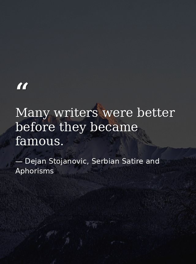 Many writers were better before they became famous. — Dejan Stojanovic, Serbian Satire and Aphorisms