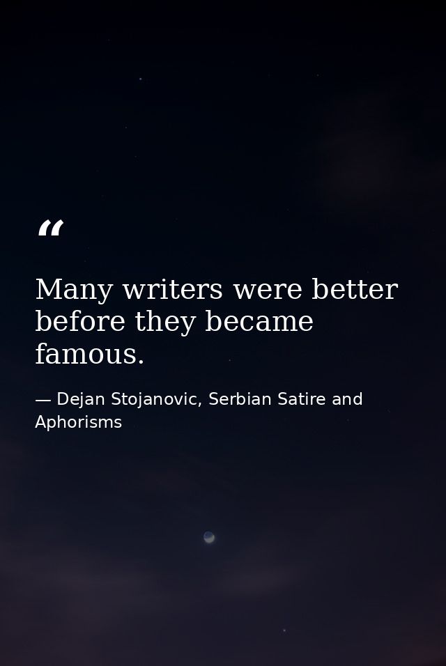 Many writers were better before they became famous. — Dejan Stojanovic, Serbian Satire and Aphorisms