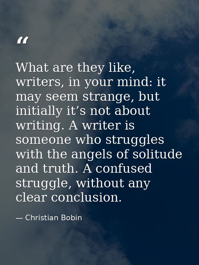 What are they like, writers, in your mind: it may seem strange, but initially it’s not about writing. A writer is someon — Christian Bobin
