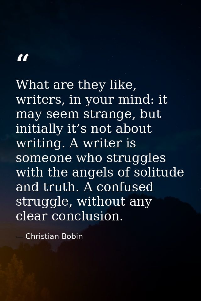 What are they like, writers, in your mind: it may seem strange, but initially it’s not about writing. A writer is someon — Christian Bobin