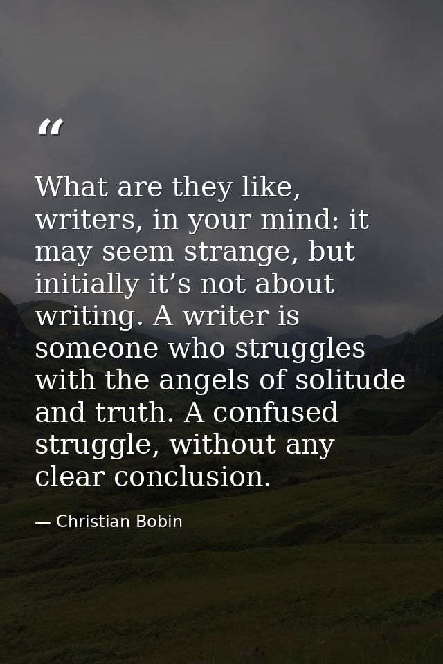 What are they like, writers, in your mind: it may seem strange, but initially it’s not about writing. A writer is someon — Christian Bobin