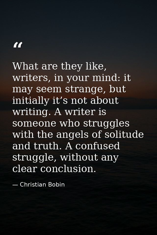 What are they like, writers, in your mind: it may seem strange, but initially it’s not about writing. A writer is someon — Christian Bobin