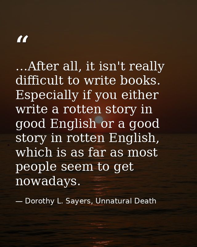 …After all, it isn't really difficult to write books. Especially if you either write a rotten story in good English or a — Dorothy L. Sayers, Unnatural Death