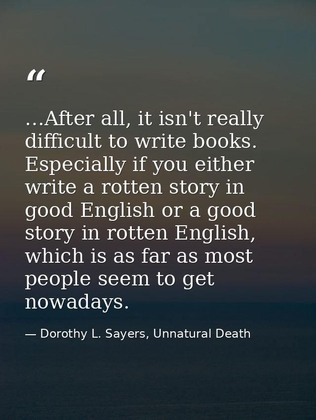 …After all, it isn't really difficult to write books. Especially if you either write a rotten story in good English or a — Dorothy L. Sayers, Unnatural Death