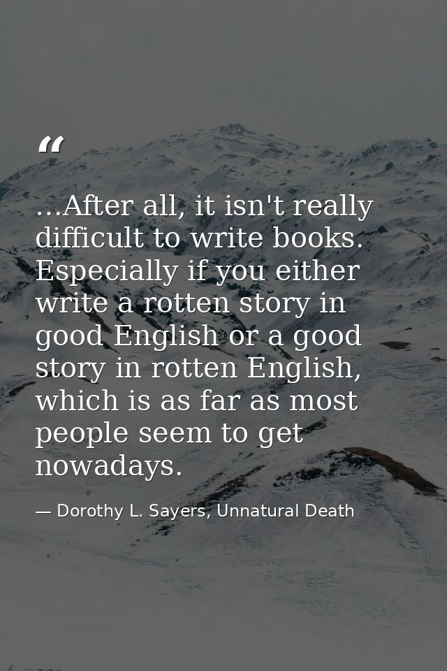 …After all, it isn't really difficult to write books. Especially if you either write a rotten story in good English or a — Dorothy L. Sayers, Unnatural Death