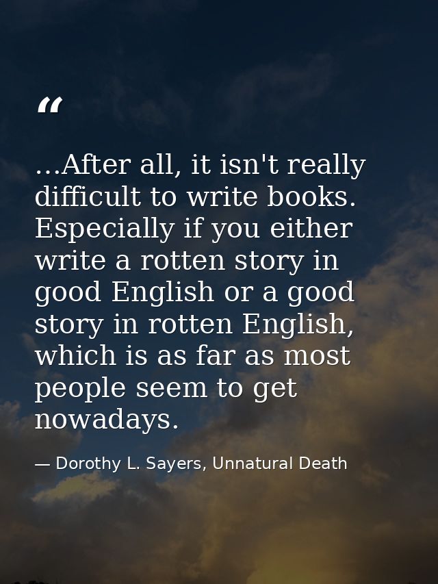 …After all, it isn't really difficult to write books. Especially if you either write a rotten story in good English or a — Dorothy L. Sayers, Unnatural Death