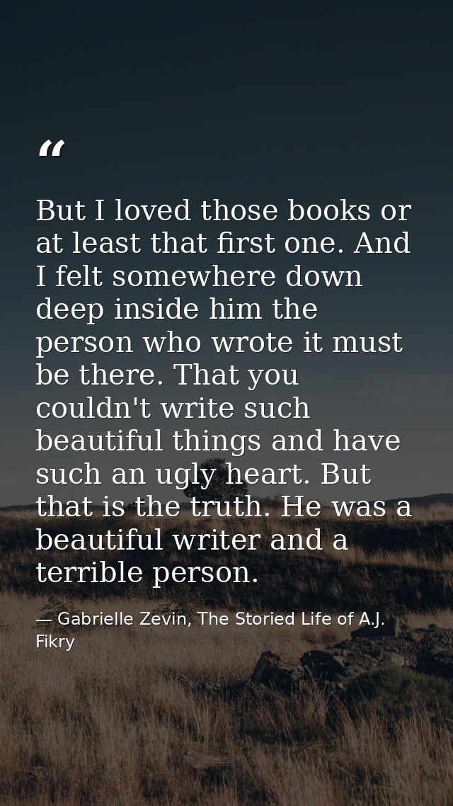 But I loved those books or at least that first one. And I felt somewhere down deep inside him the person who wrote it mu — Gabrielle Zevin, The Storied Life of A.J. Fikry