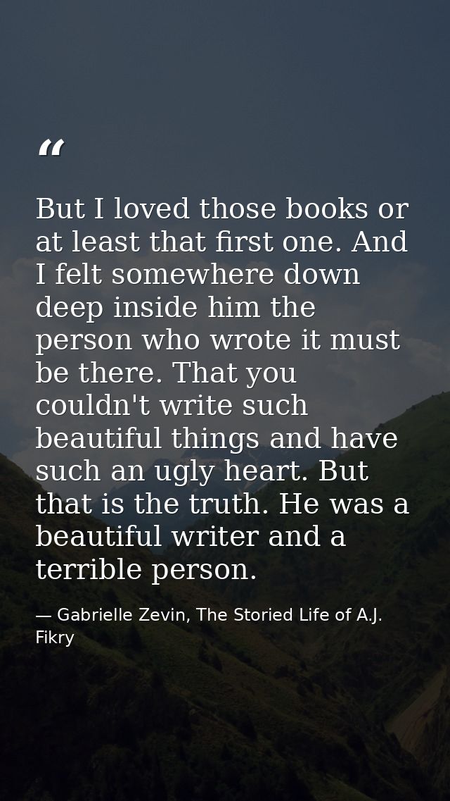 But I loved those books or at least that first one. And I felt somewhere down deep inside him the person who wrote it mu — Gabrielle Zevin, The Storied Life of A.J. Fikry