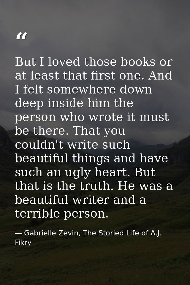 But I loved those books or at least that first one. And I felt somewhere down deep inside him the person who wrote it mu — Gabrielle Zevin, The Storied Life of A.J. Fikry