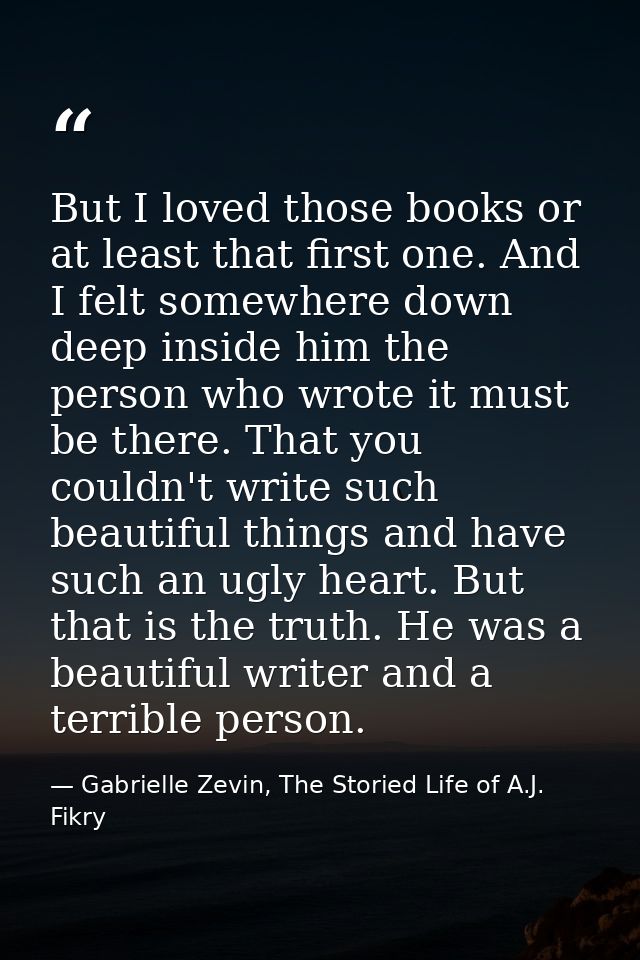 But I loved those books or at least that first one. And I felt somewhere down deep inside him the person who wrote it mu — Gabrielle Zevin, The Storied Life of A.J. Fikry