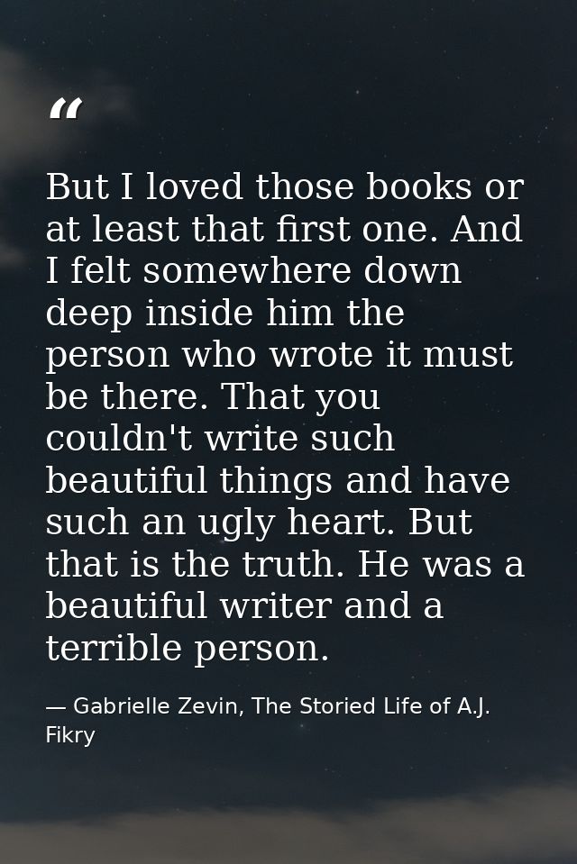 But I loved those books or at least that first one. And I felt somewhere down deep inside him the person who wrote it mu — Gabrielle Zevin, The Storied Life of A.J. Fikry