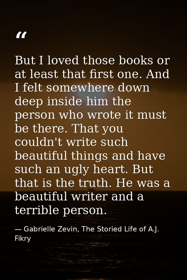 But I loved those books or at least that first one. And I felt somewhere down deep inside him the person who wrote it mu — Gabrielle Zevin, The Storied Life of A.J. Fikry