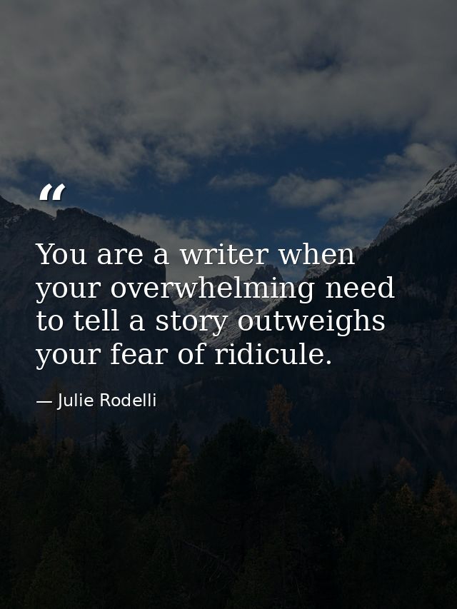You are a writer when your overwhelming need to tell a story outweighs your fear of ridicule. — Julie Rodelli