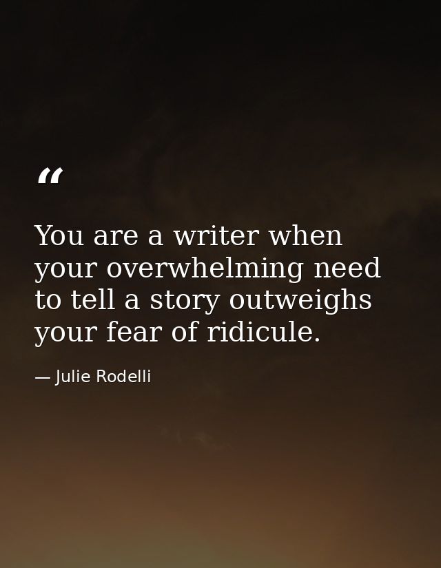You are a writer when your overwhelming need to tell a story outweighs your fear of ridicule. — Julie Rodelli