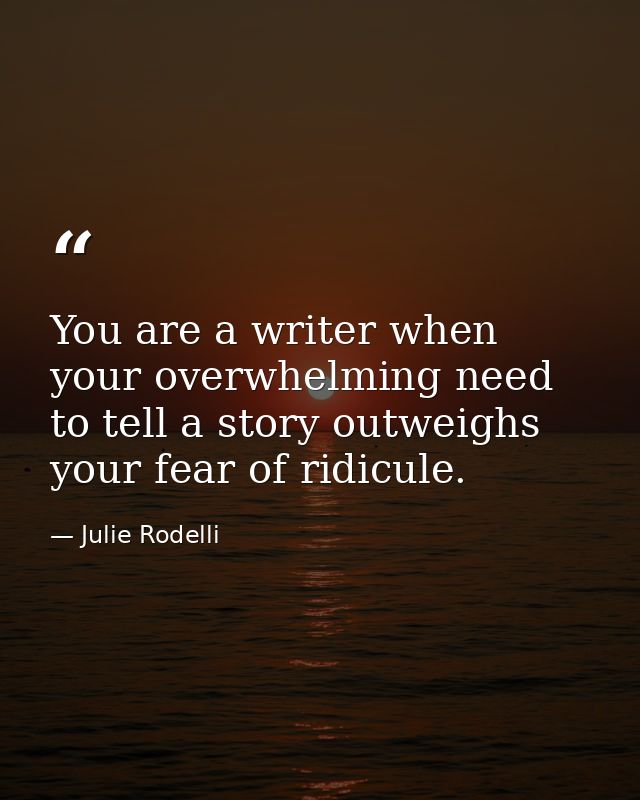 You are a writer when your overwhelming need to tell a story outweighs your fear of ridicule. — Julie Rodelli