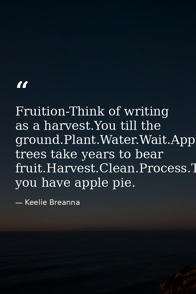 Fruition-Think of writing as a harvest.You till the ground.Plant.Water.Wait.Apple trees take years to bear fruit.Harvest — Keelie Breanna