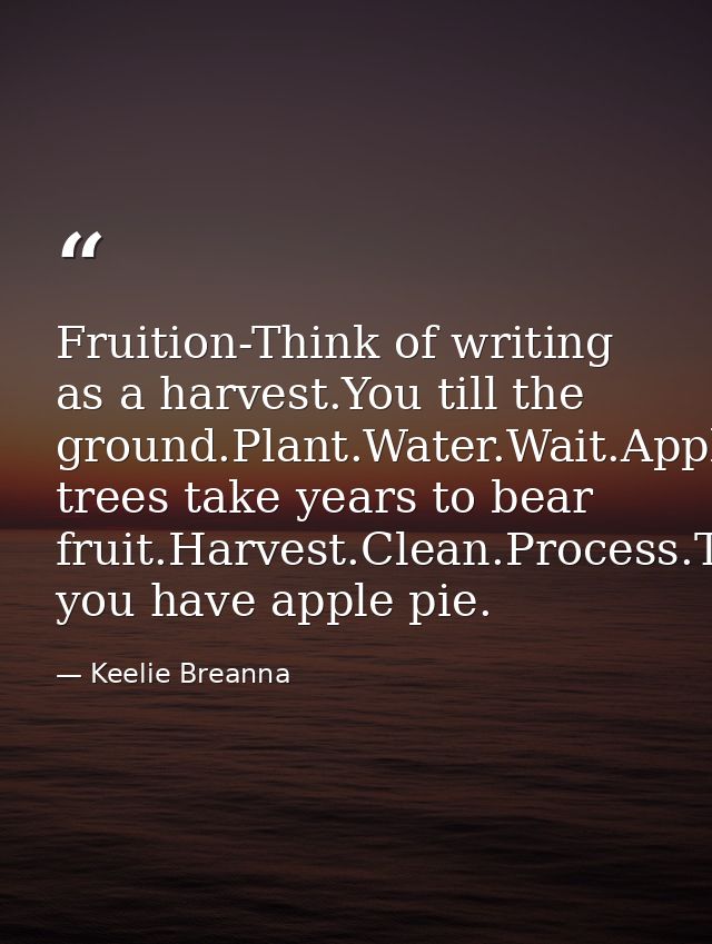 Fruition-Think of writing as a harvest.You till the ground.Plant.Water.Wait.Apple trees take years to bear fruit.Harvest — Keelie Breanna