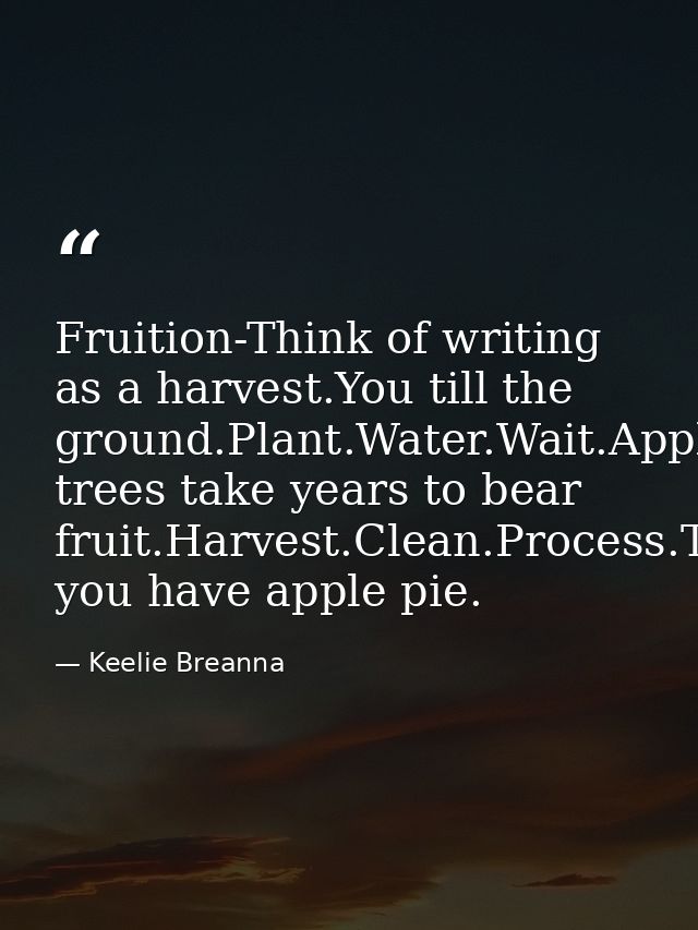 Fruition-Think of writing as a harvest.You till the ground.Plant.Water.Wait.Apple trees take years to bear fruit.Harvest — Keelie Breanna