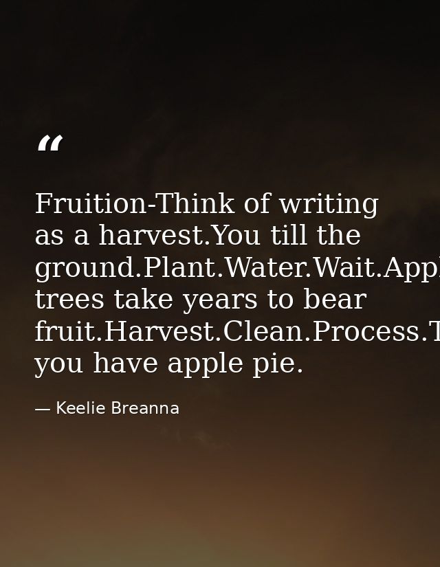 Fruition-Think of writing as a harvest.You till the ground.Plant.Water.Wait.Apple trees take years to bear fruit.Harvest — Keelie Breanna