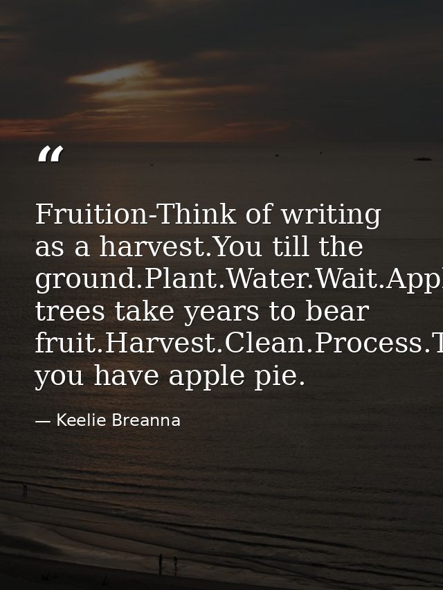 Fruition-Think of writing as a harvest.You till the ground.Plant.Water.Wait.Apple trees take years to bear fruit.Harvest — Keelie Breanna