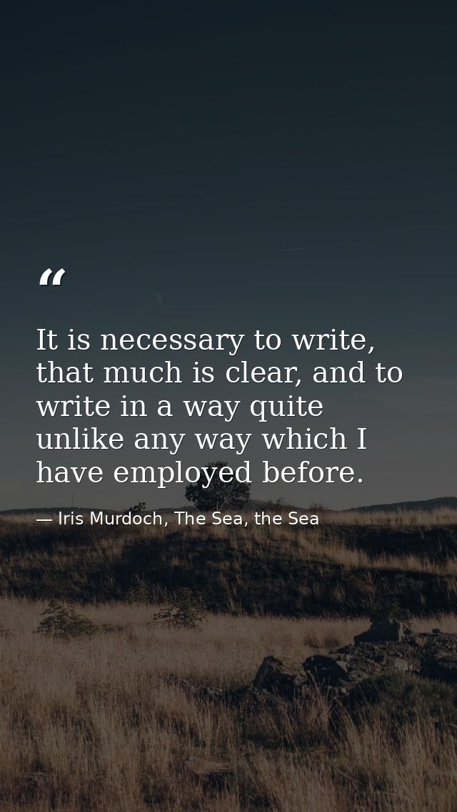 It is necessary to write, that much is clear, and to write in a way quite unlike any way which I have employed before. — Iris Murdoch, The Sea, the Sea