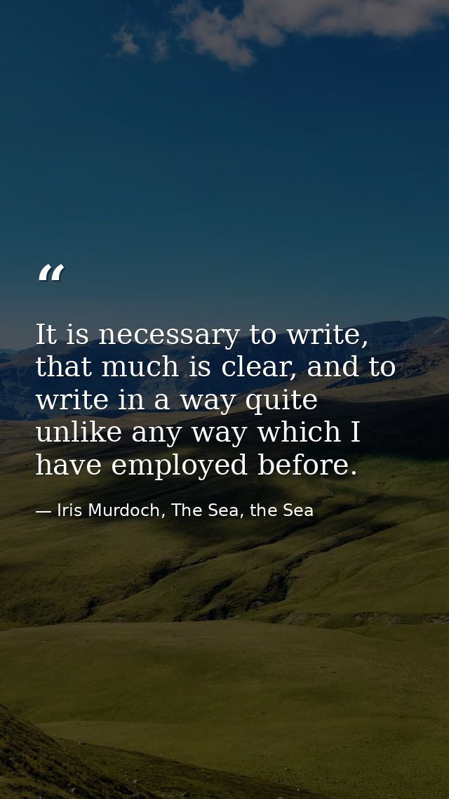 It is necessary to write, that much is clear, and to write in a way quite unlike any way which I have employed before. — Iris Murdoch, The Sea, the Sea