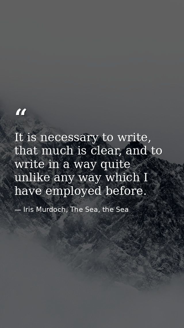 It is necessary to write, that much is clear, and to write in a way quite unlike any way which I have employed before. — Iris Murdoch, The Sea, the Sea