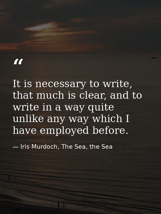 It is necessary to write, that much is clear, and to write in a way quite unlike any way which I have employed before. — Iris Murdoch, The Sea, the Sea