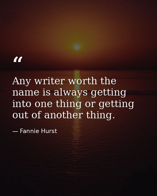 Any writer worth the name is always getting into one thing or getting out of another thing. — Fannie Hurst