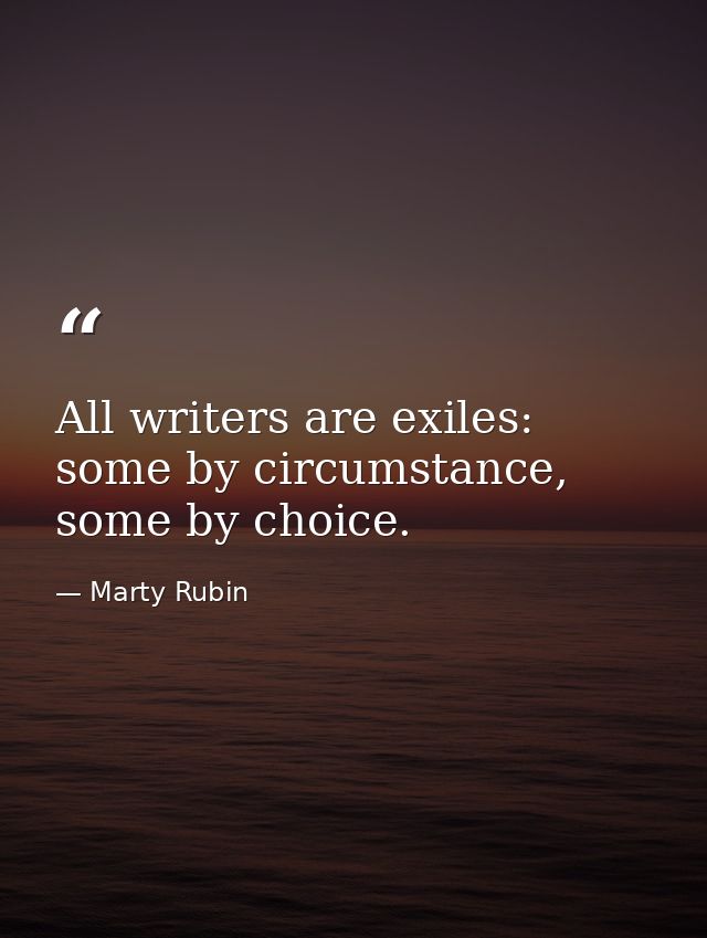 All writers are exiles: some by circumstance, some by choice. — Marty Rubin