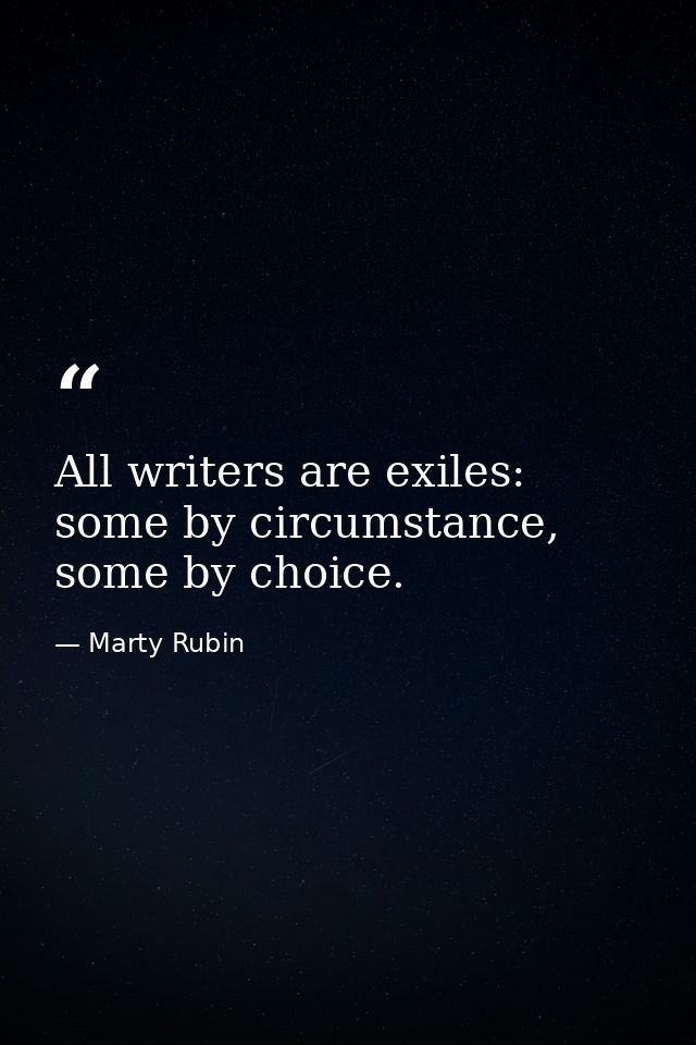 All writers are exiles: some by circumstance, some by choice. — Marty Rubin
