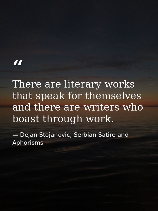 There are literary works that speak for themselves and there are writers who boast through work. — Dejan Stojanovic, Serbian Satire and Aphorisms