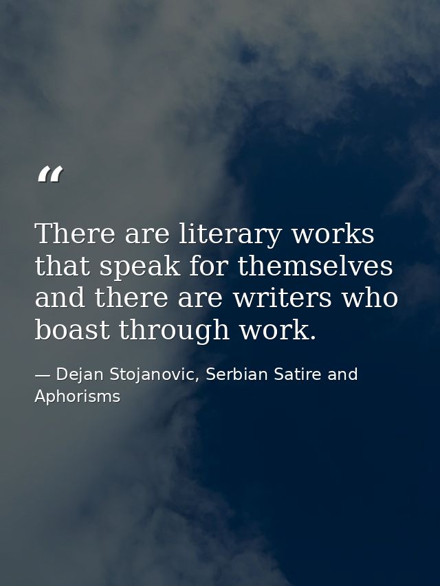 There are literary works that speak for themselves and there are writers who boast through work. — Dejan Stojanovic, Serbian Satire and Aphorisms