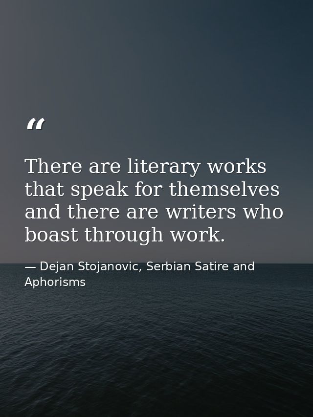 There are literary works that speak for themselves and there are writers who boast through work. — Dejan Stojanovic, Serbian Satire and Aphorisms