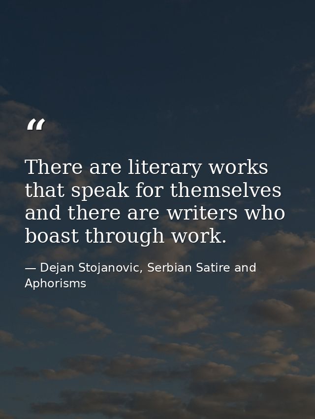 There are literary works that speak for themselves and there are writers who boast through work. — Dejan Stojanovic, Serbian Satire and Aphorisms