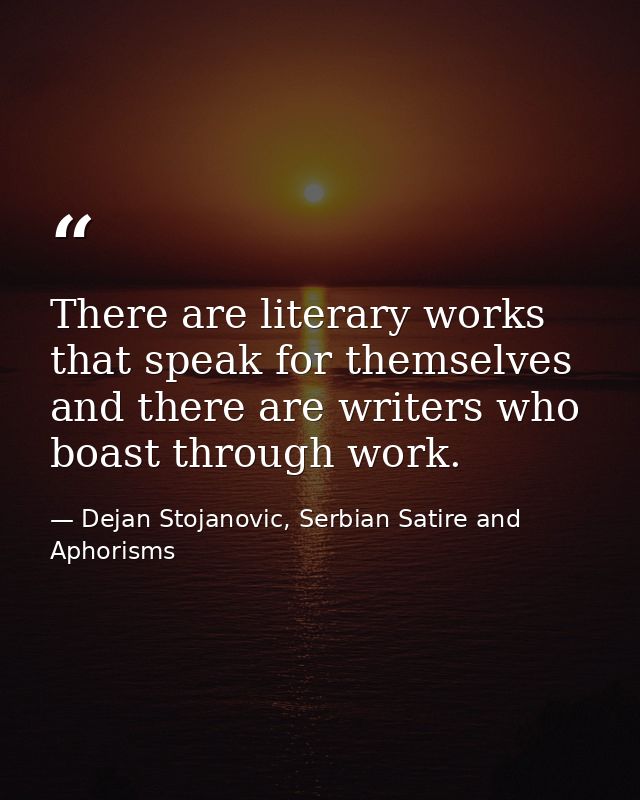 There are literary works that speak for themselves and there are writers who boast through work. — Dejan Stojanovic, Serbian Satire and Aphorisms