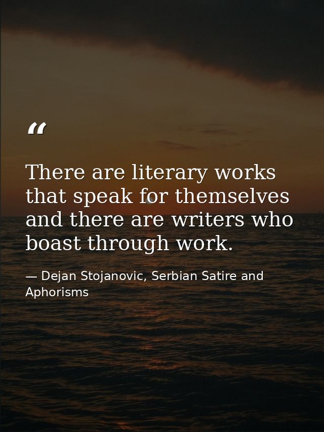 There are literary works that speak for themselves and there are writers who boast through work. — Dejan Stojanovic, Serbian Satire and Aphorisms
