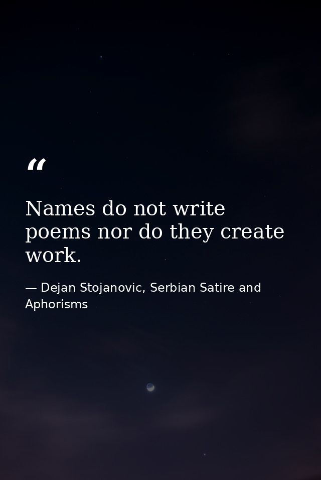 Names do not write poems nor do they create work. — Dejan Stojanovic, Serbian Satire and Aphorisms